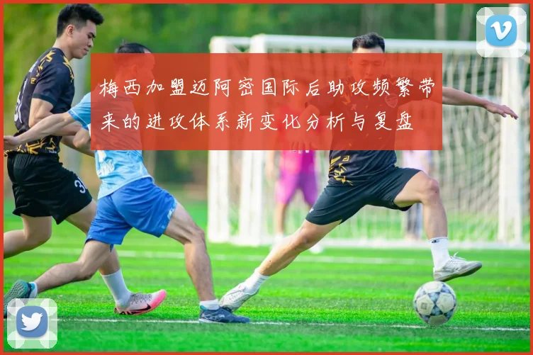 梅西加盟迈阿密国际后助攻频繁带来的进攻体系新变化分析与复盘